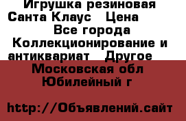 Игрушка резиновая Санта Клаус › Цена ­ 500 - Все города Коллекционирование и антиквариат » Другое   . Московская обл.,Юбилейный г.